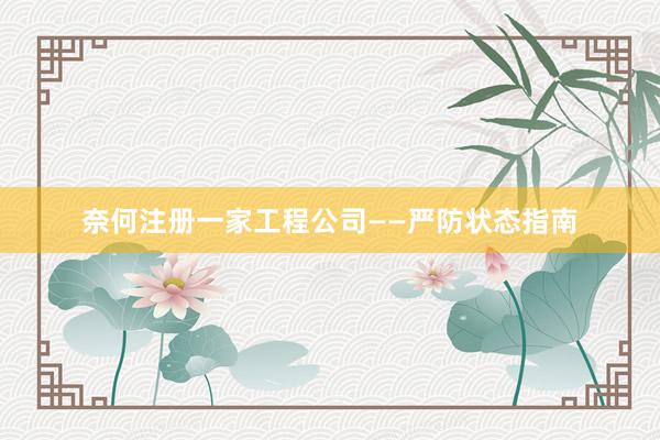 奈何注册一家工程公司——严防状态指南