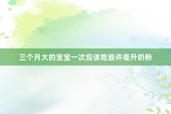 三个月大的宝宝一次应该吃些许毫升奶粉
