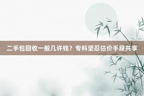 二手包回收一般几许钱？专科坚忍估价手段共享