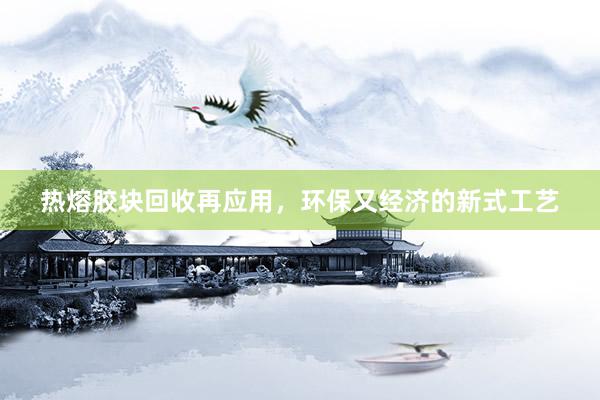 热熔胶块回收再应用，环保又经济的新式工艺